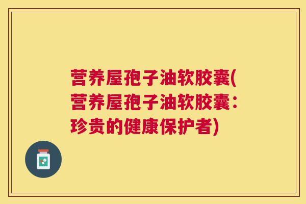 营养屋孢子油软胶囊(营养屋孢子油软胶囊:珍贵的健康保护者) 营养屋孢子油软胶囊(营养屋孢子油软胶囊:珍贵的健康保护者)
