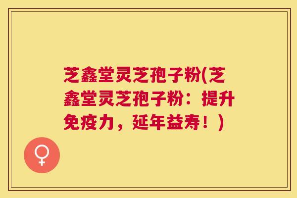 芝鑫堂灵芝孢子粉(芝鑫堂灵芝孢子粉:提升免疫力,延年益寿!) 芝鑫堂灵芝孢子粉(芝鑫堂灵芝孢子粉:提升免疫力,延年益寿!)