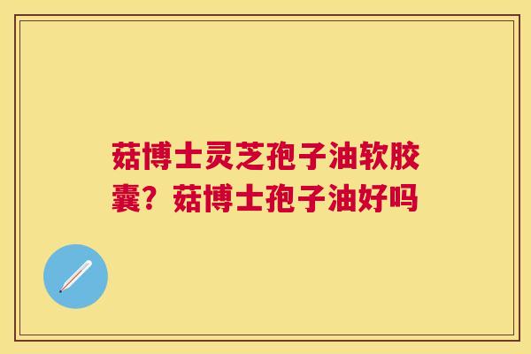 菇博士灵芝孢子油软胶囊?菇博士孢子油好吗 菇博士灵芝孢子油软胶囊?菇博士孢子油好吗