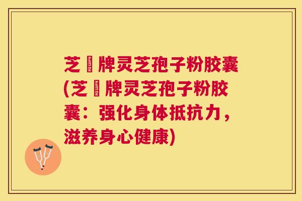 芝蒄牌灵芝孢子粉胶囊(芝蒄牌灵芝孢子粉胶囊:强化身体抵抗力,滋养身心健康) 芝蒄牌灵芝孢子粉胶囊(芝蒄牌灵芝孢子粉胶囊:强化身体抵抗力,滋养身心健康)