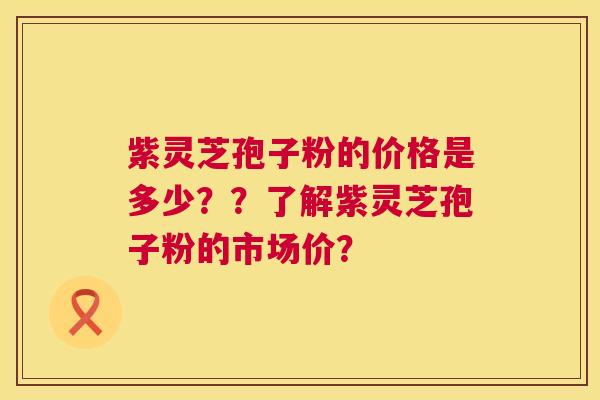 紫灵芝孢子粉的价格是多少？？了解紫灵芝孢子粉的市场价？