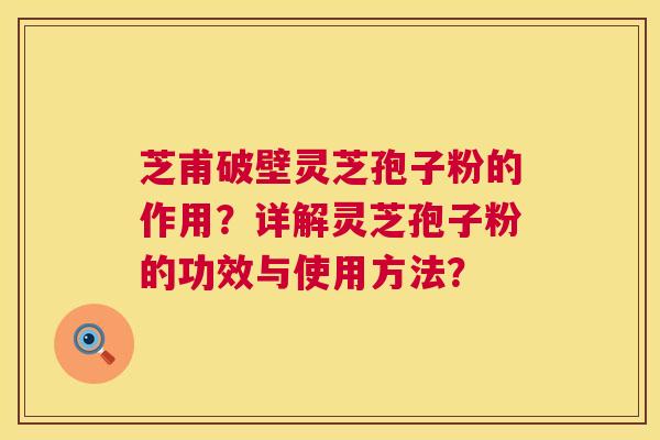 芝甫破壁灵芝孢子粉的作用?详解灵芝孢子粉的功效与使用方法? 芝甫破壁灵芝孢子粉的作用?详解灵芝孢子粉的功效与使用方法?