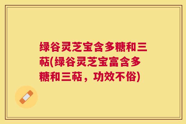绿谷灵芝宝含多糖和三萜(绿谷灵芝宝富含多糖和三萜，功效不俗)