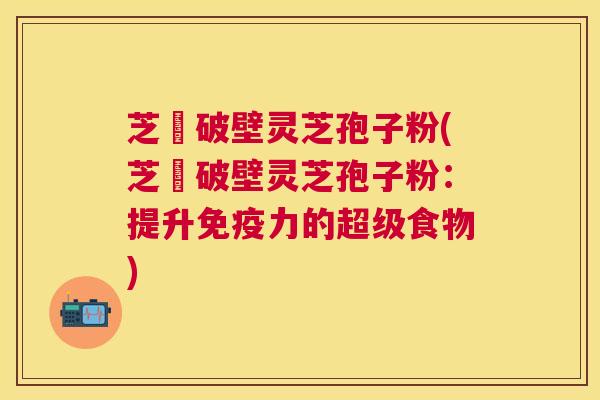 芝蒄破壁灵芝孢子粉(芝蒄破壁灵芝孢子粉:提升免疫力的超级食物) 芝蒄破壁灵芝孢子粉(芝蒄破壁灵芝孢子粉:提升免疫力的超级食物)