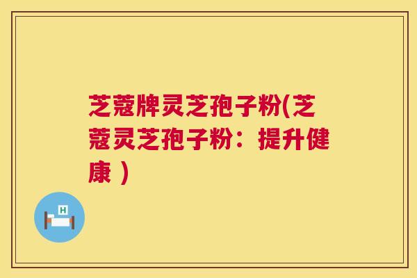 芝蔻牌灵芝孢子粉(芝蔻灵芝孢子粉:提升健康 ) 芝蔻牌灵芝孢子粉(芝蔻灵芝孢子粉:提升健康 )