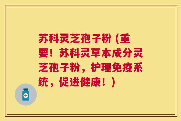 苏科灵芝孢子粉 (重要!苏科灵草本成分灵芝孢子粉,护理免疫系统,促进健康!) 苏科灵芝孢子粉 (重要!苏科灵草本成分灵芝孢子粉,护理免疫系统,促进健康!)