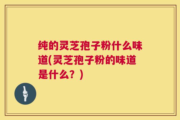纯的灵芝孢子粉什么味道(灵芝孢子粉的味道是什么?) 纯的灵芝孢子粉什么味道(灵芝孢子粉的味道是什么?)