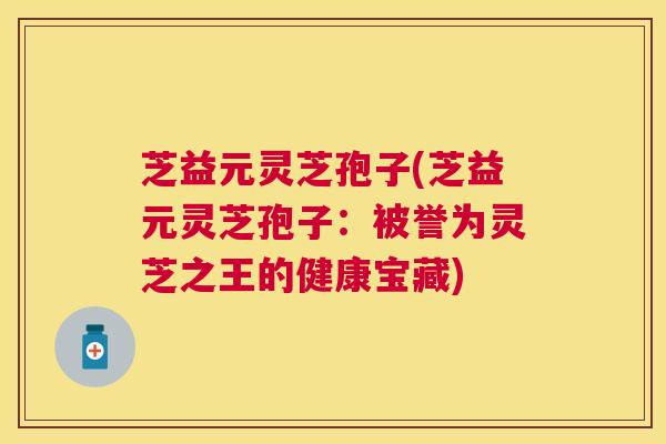 芝益元灵芝孢子(芝益元灵芝孢子:被誉为灵芝之王的健康宝藏) 芝益元灵芝孢子(芝益元灵芝孢子:被誉为灵芝之王的健康宝藏)