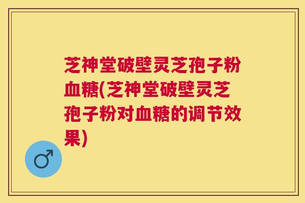 芝神堂破壁灵芝孢子粉(芝神堂破壁灵芝孢子粉对的调节效果) 芝神堂破壁灵芝孢子粉(芝神堂破壁灵芝孢子粉对的调节效果)