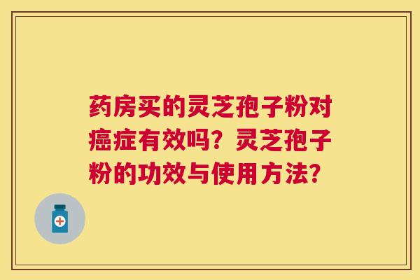 药房买的灵芝孢子粉对症有效吗?灵芝孢子粉的功效与使用方法? 药房买的灵芝孢子粉对症有效吗?灵芝孢子粉的功效与使用方法?