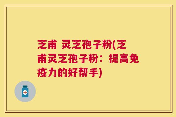 芝甫 灵芝孢子粉(芝甫灵芝孢子粉:提高免疫力的好帮手) 芝甫 灵芝孢子粉(芝甫灵芝孢子粉:提高免疫力的好帮手)