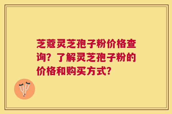 芝蔻灵芝孢子粉价格查询？了解灵芝孢子粉的价格和购买方式？