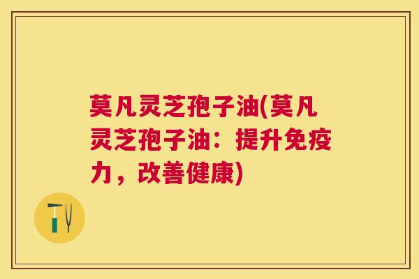 莫凡灵芝孢子油(莫凡灵芝孢子油:提升免疫力,改善健康) 莫凡灵芝孢子油(莫凡灵芝孢子油:提升免疫力,改善健康)