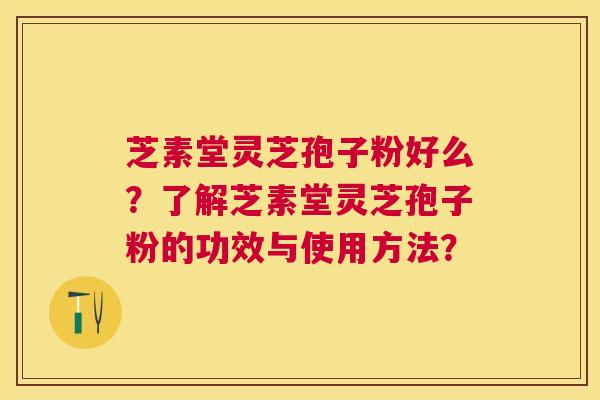 芝素堂灵芝孢子粉好么？了解芝素堂灵芝孢子粉的功效与使用方法？
