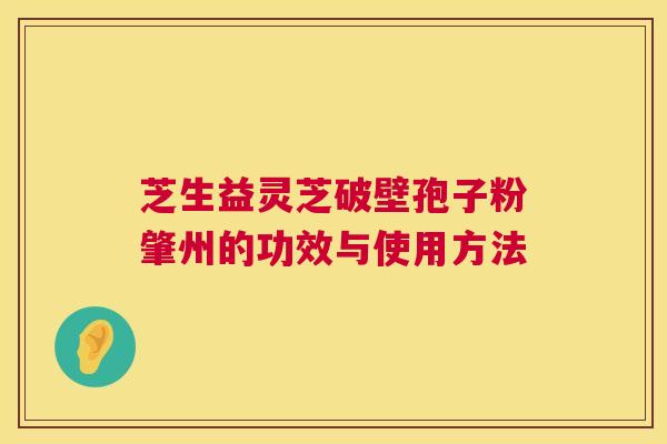芝生益灵芝破壁孢子粉肇州的功效与使用方法