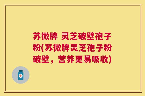 苏微牌 灵芝破壁孢子粉(苏微牌灵芝孢子粉破壁,营养更易吸收) 苏微牌 灵芝破壁孢子粉(苏微牌灵芝孢子粉破壁,营养更易吸收)
