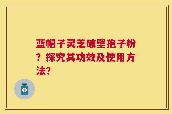 蓝帽子灵芝破壁孢子粉？探究其功效及使用方法？
