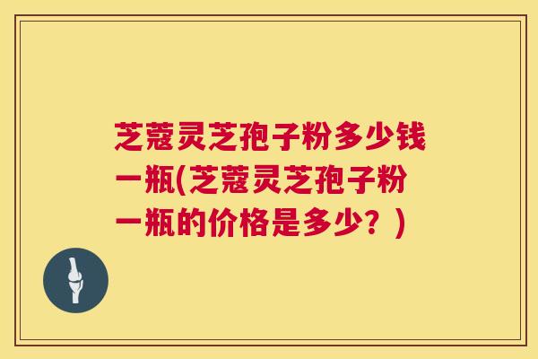 芝蔻灵芝孢子粉多少钱一瓶(芝蔻灵芝孢子粉一瓶的价格是多少?) 芝蔻灵芝孢子粉多少钱一瓶(芝蔻灵芝孢子粉一瓶的价格是多少?)