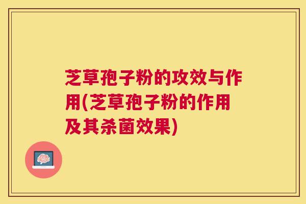 芝草孢子粉的攻效与作用(芝草孢子粉的作用及其杀菌效果)