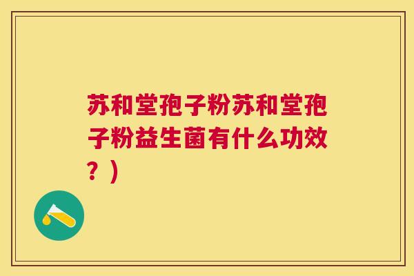 苏和堂孢子粉苏和堂孢子粉益生菌有什么功效?) 苏和堂孢子粉苏和堂孢子粉益生菌有什么功效?)