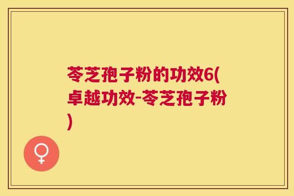 苓芝孢子粉的功效6(卓越功效-苓芝孢子粉) 苓芝孢子粉的功效6(卓越功效-苓芝孢子粉)