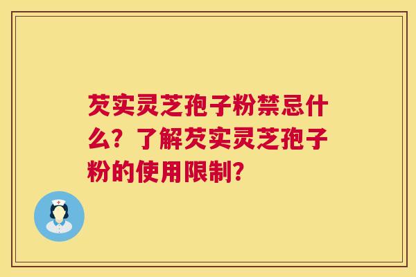芡实灵芝孢子粉禁忌什么?了解芡实灵芝孢子粉的使用限制? 芡实灵芝孢子粉禁忌什么?了解芡实灵芝孢子粉的使用限制?