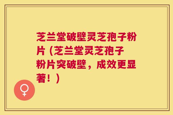 芝兰堂破壁灵芝孢子粉片 (芝兰堂灵芝孢子粉片突破壁,成效更显著!) 芝兰堂破壁灵芝孢子粉片 (芝兰堂灵芝孢子粉片突破壁,成效更显著!)
