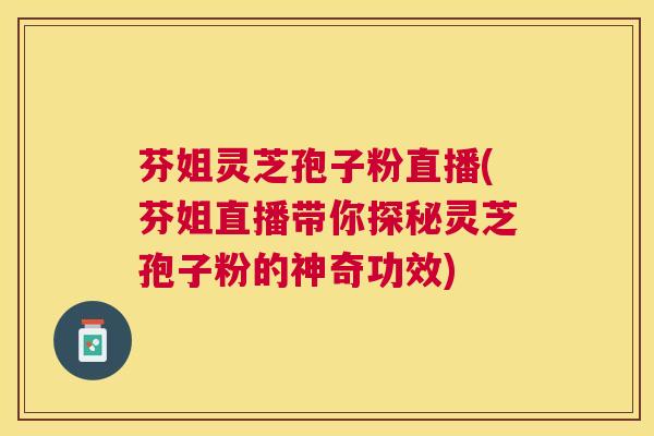 芬姐灵芝孢子粉直播(芬姐直播带你探秘灵芝孢子粉的神奇功效) 芬姐灵芝孢子粉直播(芬姐直播带你探秘灵芝孢子粉的神奇功效)