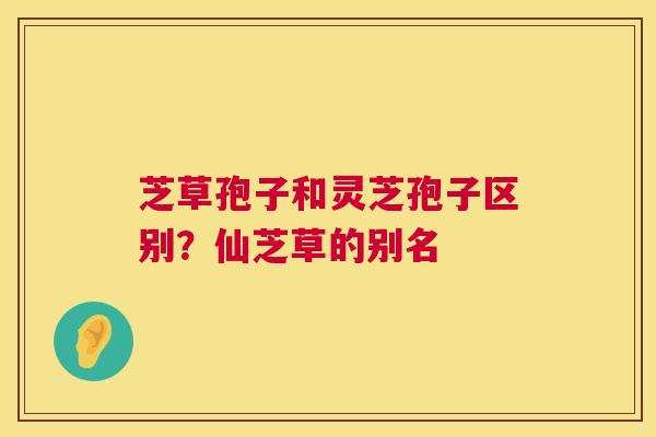 芝草孢子和灵芝孢子区别?仙芝草的别名 芝草孢子和灵芝孢子区别?仙芝草的别名