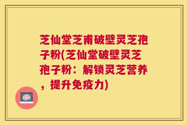 芝仙堂芝甫破壁灵芝孢子粉(芝仙堂破壁灵芝孢子粉:解锁灵芝营养,提升免疫力) 芝仙堂芝甫破壁灵芝孢子粉(芝仙堂破壁灵芝孢子粉:解锁灵芝营养,提升免疫力)