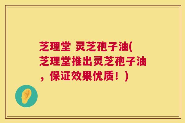 芝理堂 灵芝孢子油(芝理堂推出灵芝孢子油，保证效果优质！)