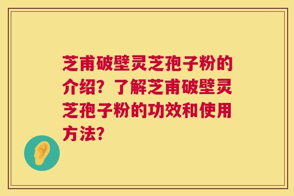 芝甫破壁灵芝孢子粉的介绍?了解芝甫破壁灵芝孢子粉的功效和使用方法? 芝甫破壁灵芝孢子粉的介绍?了解芝甫破壁灵芝孢子粉的功效和使用方法?