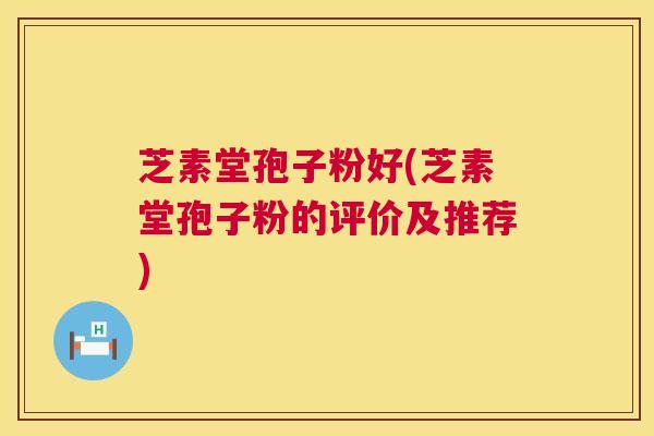 芝素堂孢子粉好(芝素堂孢子粉的评价及推荐) 芝素堂孢子粉好(芝素堂孢子粉的评价及推荐)