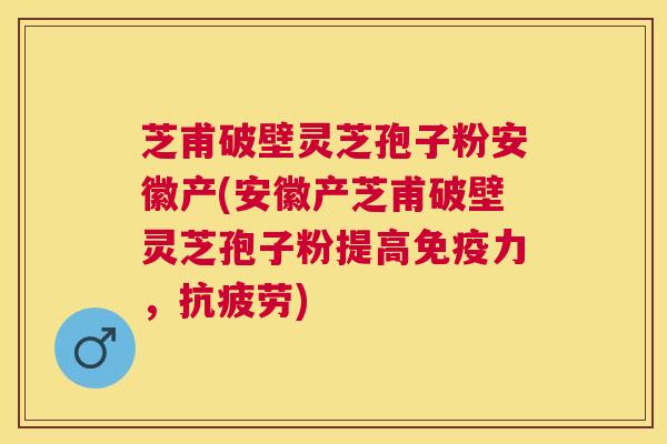 芝甫破壁灵芝孢子粉安徽产(安徽产芝甫破壁灵芝孢子粉提高免疫力，)