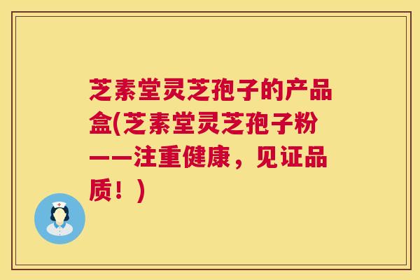 芝素堂灵芝孢子的产品盒(芝素堂灵芝孢子粉——注重健康,见证品质!) 芝素堂灵芝孢子的产品盒(芝素堂灵芝孢子粉——注重健康,见证品质!)