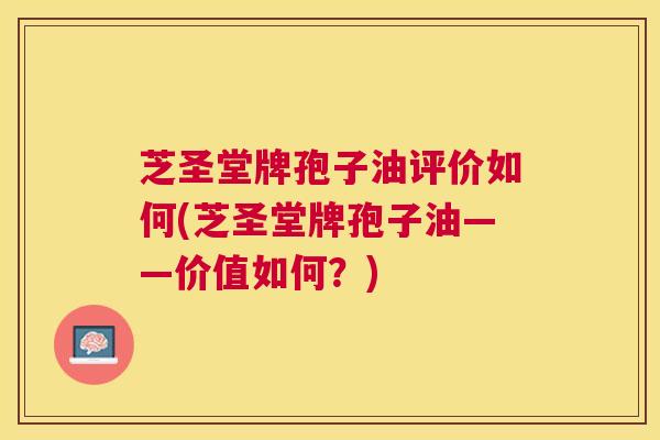 芝圣堂牌孢子油评价如何(芝圣堂牌孢子油——价值如何?) 芝圣堂牌孢子油评价如何(芝圣堂牌孢子油——价值如何?)
