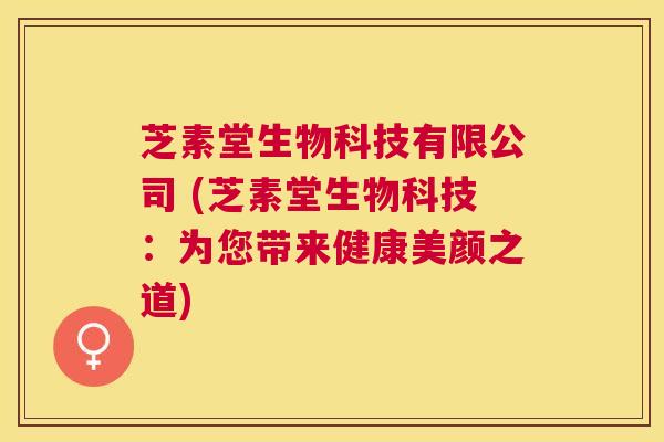 芝素堂生物科技有限公司 (芝素堂生物科技:为您带来健康美颜之道) 芝素堂生物科技有限公司 (芝素堂生物科技:为您带来健康美颜之道)