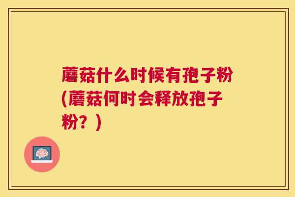 蘑菇什么时候有孢子粉(蘑菇何时会释放孢子粉?) 蘑菇什么时候有孢子粉(蘑菇何时会释放孢子粉?)