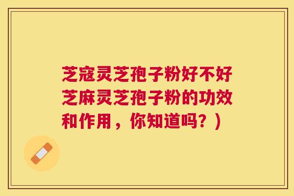 芝寇灵芝孢子粉好不好芝麻灵芝孢子粉的功效和作用,你知道吗?) 芝寇灵芝孢子粉好不好芝麻灵芝孢子粉的功效和作用,你知道吗?)