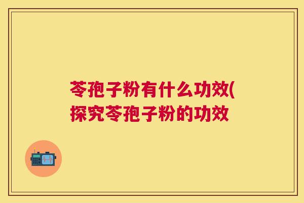 苓孢子粉有什么功效(探究苓孢子粉的功效 苓孢子粉有什么功效(探究苓孢子粉的功效