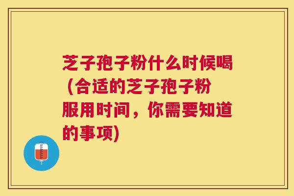 芝子孢子粉什么时候喝 (合适的芝子孢子粉服用时间，你需要知道的事项)