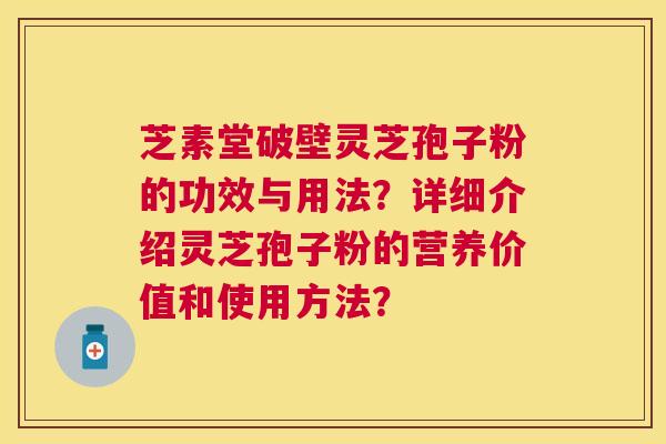 芝素堂破壁灵芝孢子粉的功效与用法?详细介绍灵芝孢子粉的营养价值和使用方法? 芝素堂破壁灵芝孢子粉的功效与用法?详细介绍灵芝孢子粉的营养价值和使用方法?