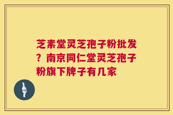 芝素堂灵芝孢子粉批发?南京同仁堂灵芝孢子粉旗下牌子有几家 芝素堂灵芝孢子粉批发?南京同仁堂灵芝孢子粉旗下牌子有几家