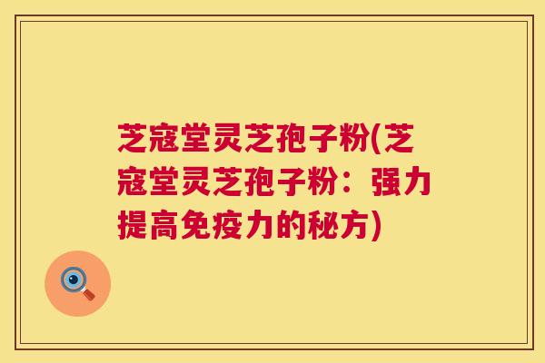 芝寇堂灵芝孢子粉(芝寇堂灵芝孢子粉：强力提高免疫力的秘方)