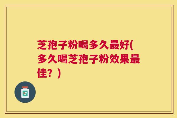 芝孢子粉喝多久好(多久喝芝孢子粉效果佳?) 芝孢子粉喝多久好(多久喝芝孢子粉效果佳?)