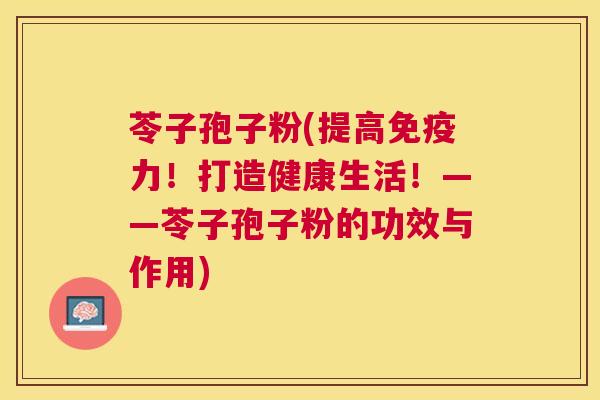 苓子孢子粉(提高免疫力!打造健康生活!——苓子孢子粉的功效与作用) 苓子孢子粉(提高免疫力!打造健康生活!——苓子孢子粉的功效与作用)