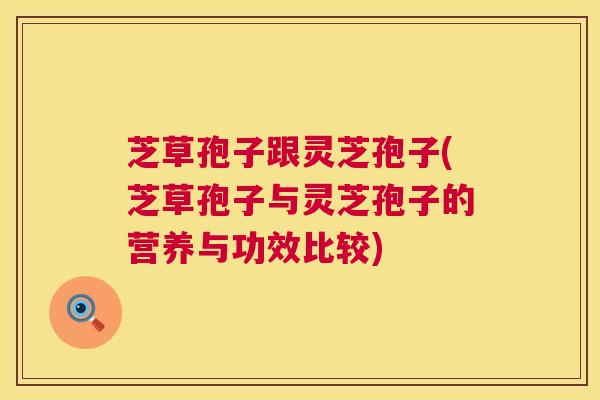 芝草孢子跟灵芝孢子(芝草孢子与灵芝孢子的营养与功效比较) 芝草孢子跟灵芝孢子(芝草孢子与灵芝孢子的营养与功效比较)