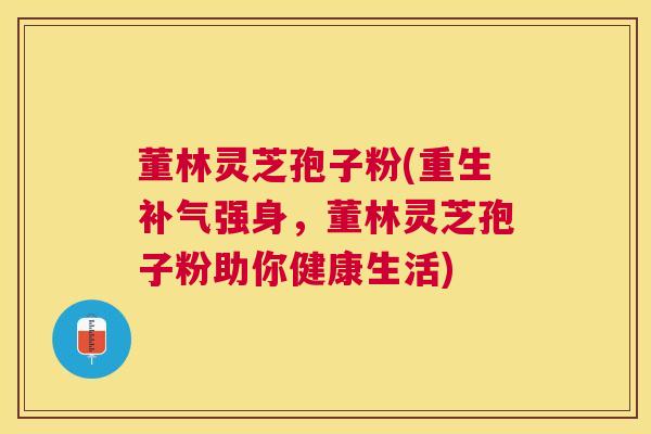 董林灵芝孢子粉(重生强身,董林灵芝孢子粉助你健康生活) 董林灵芝孢子粉(重生强身,董林灵芝孢子粉助你健康生活)