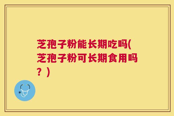 芝孢子粉能长期吃吗(芝孢子粉可长期食用吗？)
