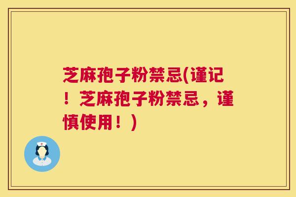 芝麻孢子粉禁忌(谨记!芝麻孢子粉禁忌,谨慎使用!) 芝麻孢子粉禁忌(谨记!芝麻孢子粉禁忌,谨慎使用!)
